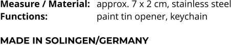 Measure / Material:	approx. 7 x 2 cm, stainless steel Functions:			paint tin opener, keychain   MADE IN SOLINGEN/GERMANY