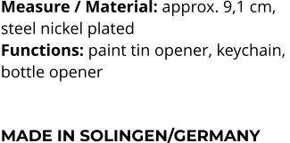 Measure / Material: approx. 9,1 cm,  steel nickel plated Functions: paint tin opener, keychain,  bottle opener    MADE IN SOLINGEN/GERMANY