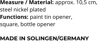 Measure / Material: approx. 10,5 cm,  steel nickel plated Functions: paint tin opener,  square, bottle opener  MADE IN SOLINGEN/GERMANY