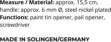 Measure / Material: approx. 15,5 cm,   handle: approx. 6 mm Ø, steel nickel plated Functions: paint tin opener, pail opener,  screwdriver  MADE IN SOLINGEN/GERMANY