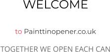 WELCOME  to Painttinopener.co.uk TOGETHER WE OPEN EACH CAN